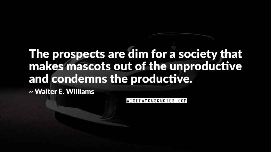 Walter E. Williams Quotes: The prospects are dim for a society that makes mascots out of the unproductive and condemns the productive.