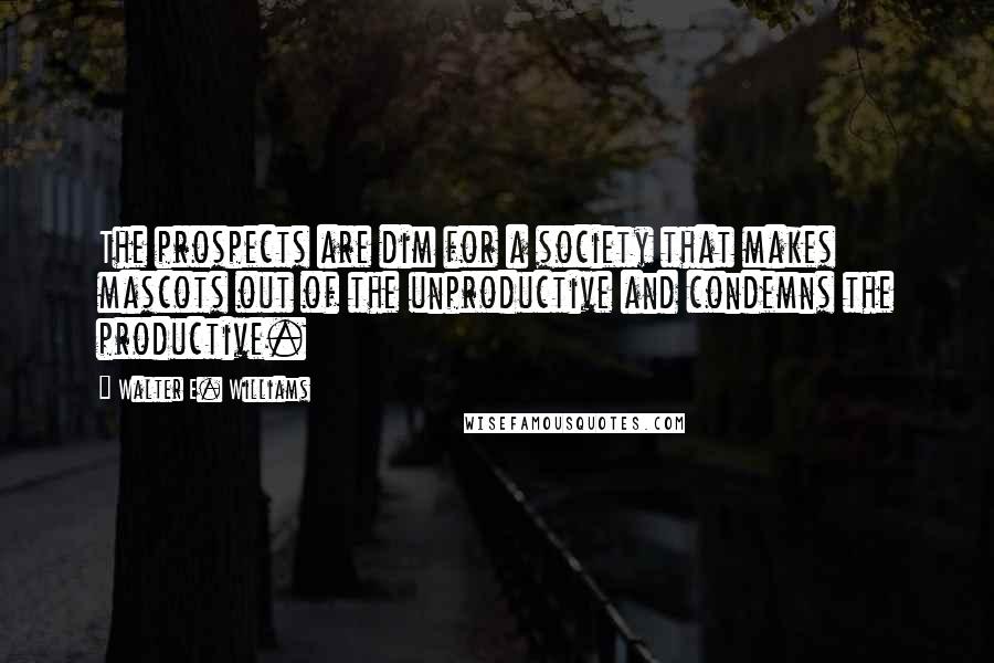 Walter E. Williams Quotes: The prospects are dim for a society that makes mascots out of the unproductive and condemns the productive.