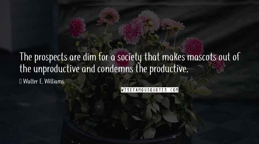 Walter E. Williams Quotes: The prospects are dim for a society that makes mascots out of the unproductive and condemns the productive.