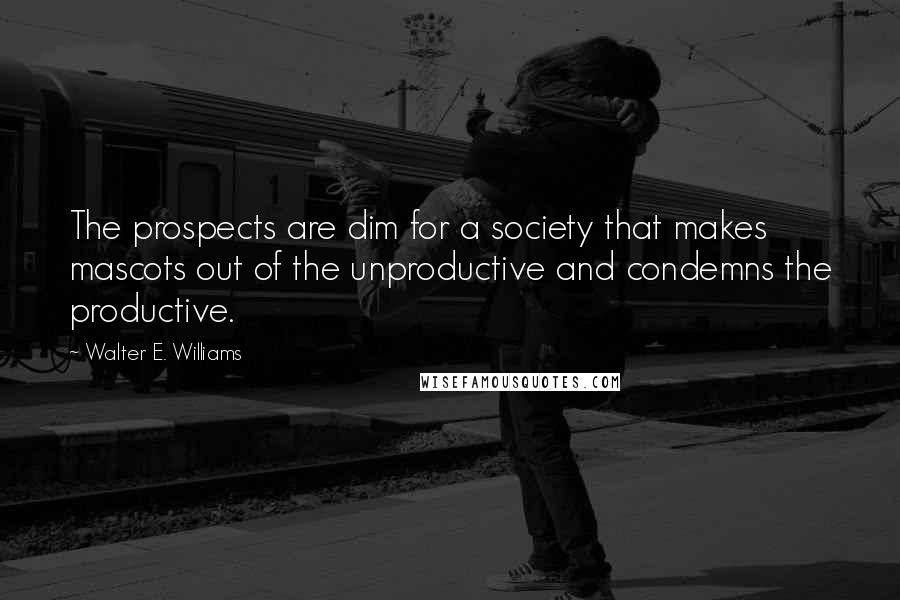 Walter E. Williams Quotes: The prospects are dim for a society that makes mascots out of the unproductive and condemns the productive.