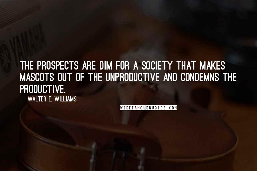 Walter E. Williams Quotes: The prospects are dim for a society that makes mascots out of the unproductive and condemns the productive.