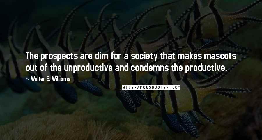 Walter E. Williams Quotes: The prospects are dim for a society that makes mascots out of the unproductive and condemns the productive.