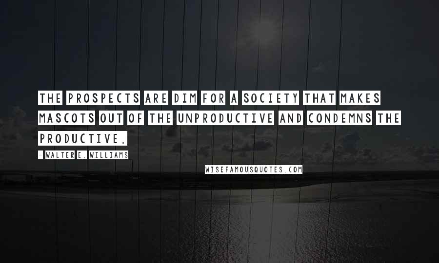 Walter E. Williams Quotes: The prospects are dim for a society that makes mascots out of the unproductive and condemns the productive.