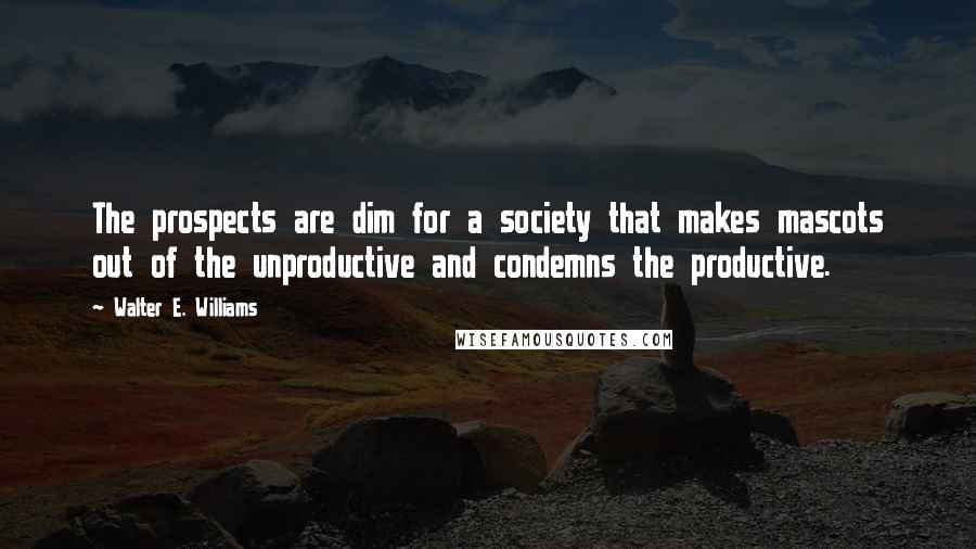 Walter E. Williams Quotes: The prospects are dim for a society that makes mascots out of the unproductive and condemns the productive.