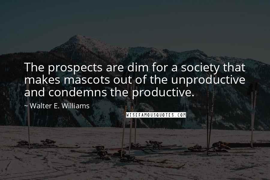 Walter E. Williams Quotes: The prospects are dim for a society that makes mascots out of the unproductive and condemns the productive.