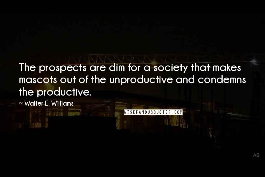 Walter E. Williams Quotes: The prospects are dim for a society that makes mascots out of the unproductive and condemns the productive.