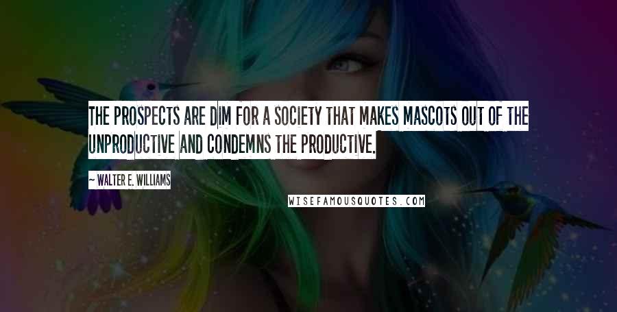 Walter E. Williams Quotes: The prospects are dim for a society that makes mascots out of the unproductive and condemns the productive.