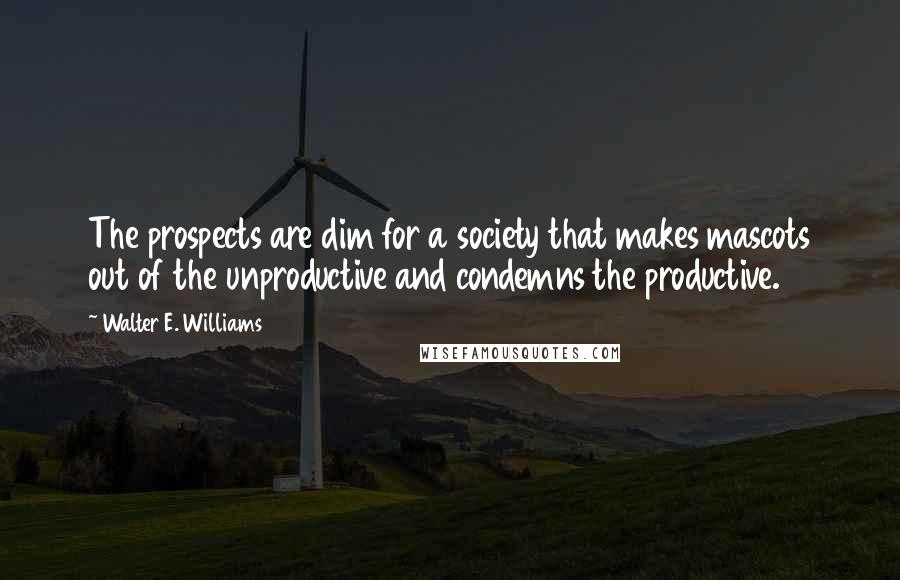 Walter E. Williams Quotes: The prospects are dim for a society that makes mascots out of the unproductive and condemns the productive.