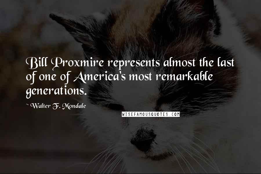 Walter F. Mondale Quotes: Bill Proxmire represents almost the last of one of America's most remarkable generations.