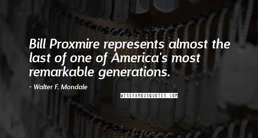 Walter F. Mondale Quotes: Bill Proxmire represents almost the last of one of America's most remarkable generations.