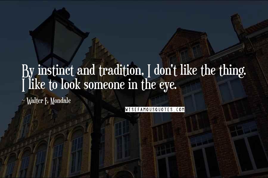 Walter F. Mondale Quotes: By instinct and tradition, I don't like the thing. I like to look someone in the eye.