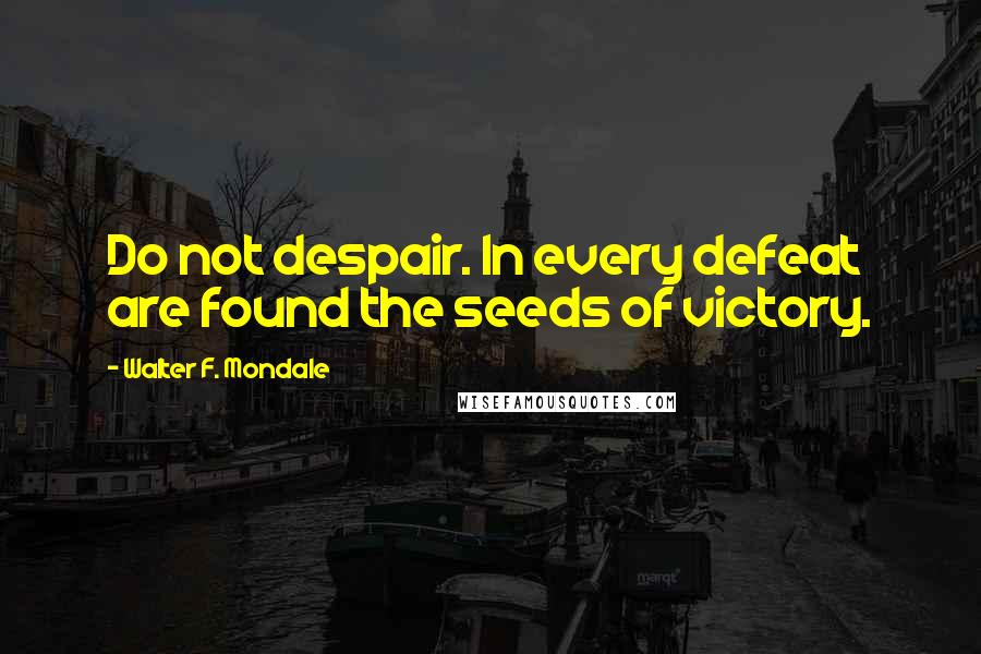 Walter F. Mondale Quotes: Do not despair. In every defeat are found the seeds of victory.