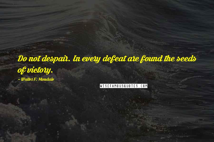 Walter F. Mondale Quotes: Do not despair. In every defeat are found the seeds of victory.