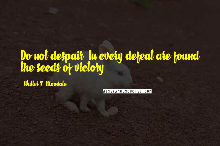 Walter F. Mondale Quotes: Do not despair. In every defeat are found the seeds of victory.