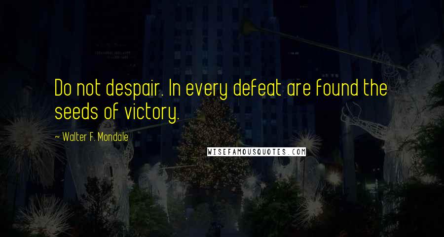 Walter F. Mondale Quotes: Do not despair. In every defeat are found the seeds of victory.
