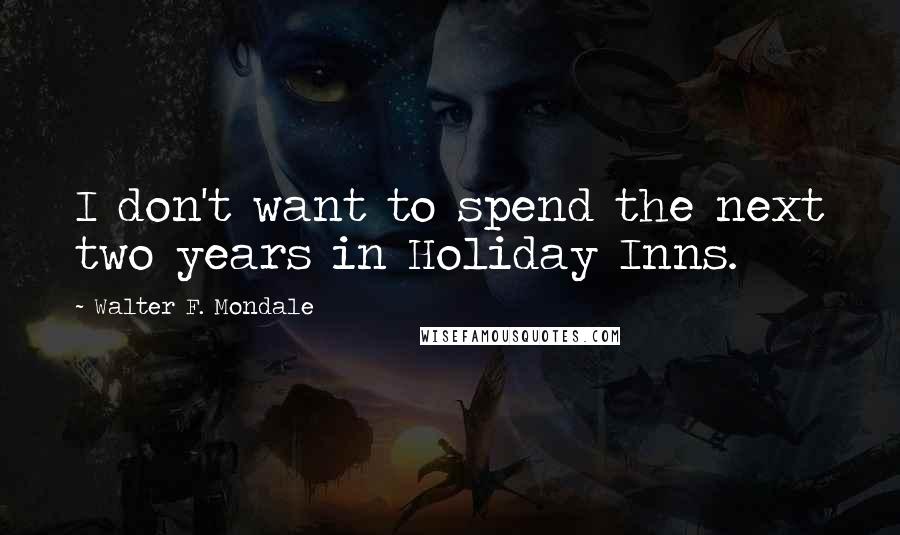 Walter F. Mondale Quotes: I don't want to spend the next two years in Holiday Inns.