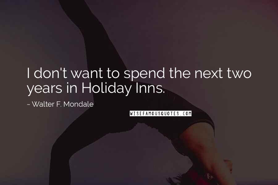 Walter F. Mondale Quotes: I don't want to spend the next two years in Holiday Inns.
