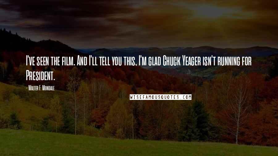Walter F. Mondale Quotes: I've seen the film. And I'll tell you this, I'm glad Chuck Yeager isn't running for President.