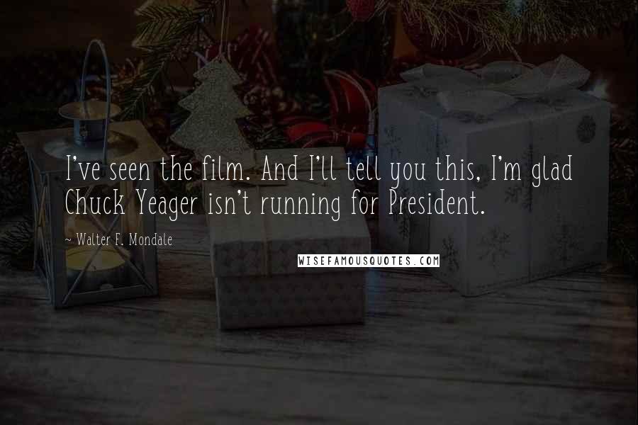 Walter F. Mondale Quotes: I've seen the film. And I'll tell you this, I'm glad Chuck Yeager isn't running for President.