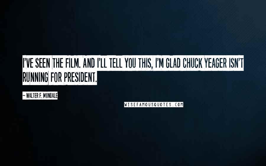 Walter F. Mondale Quotes: I've seen the film. And I'll tell you this, I'm glad Chuck Yeager isn't running for President.