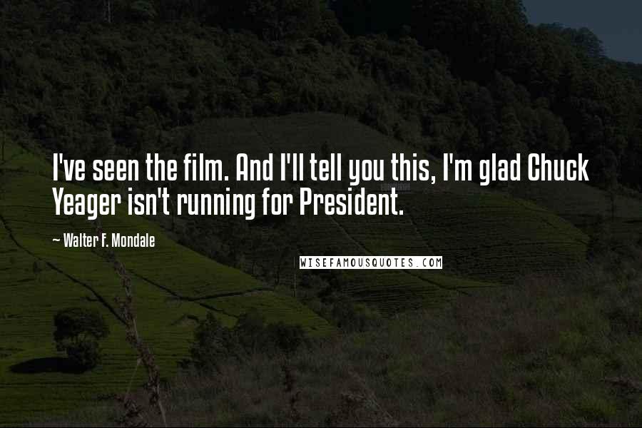 Walter F. Mondale Quotes: I've seen the film. And I'll tell you this, I'm glad Chuck Yeager isn't running for President.