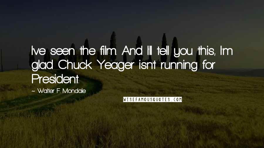 Walter F. Mondale Quotes: I've seen the film. And I'll tell you this, I'm glad Chuck Yeager isn't running for President.