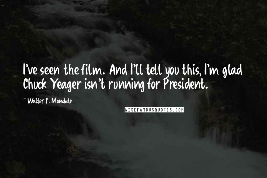 Walter F. Mondale Quotes: I've seen the film. And I'll tell you this, I'm glad Chuck Yeager isn't running for President.