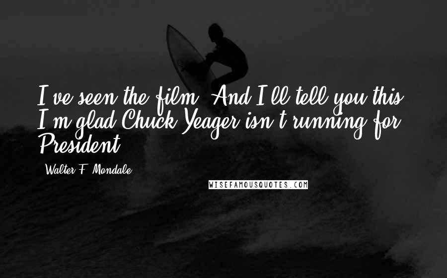 Walter F. Mondale Quotes: I've seen the film. And I'll tell you this, I'm glad Chuck Yeager isn't running for President.