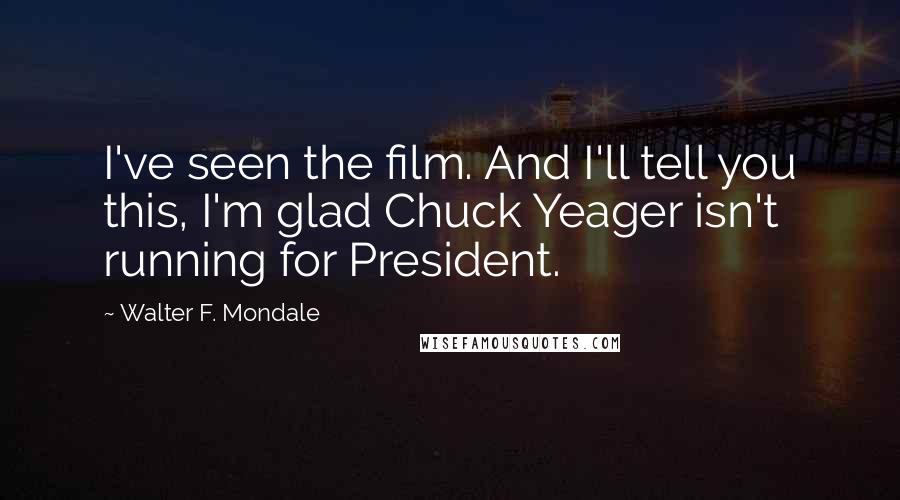 Walter F. Mondale Quotes: I've seen the film. And I'll tell you this, I'm glad Chuck Yeager isn't running for President.