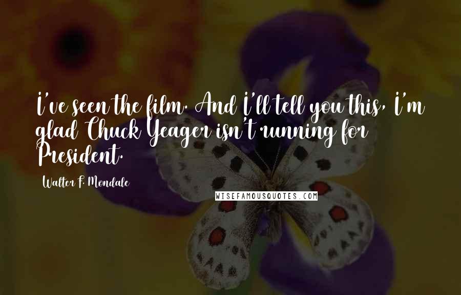Walter F. Mondale Quotes: I've seen the film. And I'll tell you this, I'm glad Chuck Yeager isn't running for President.