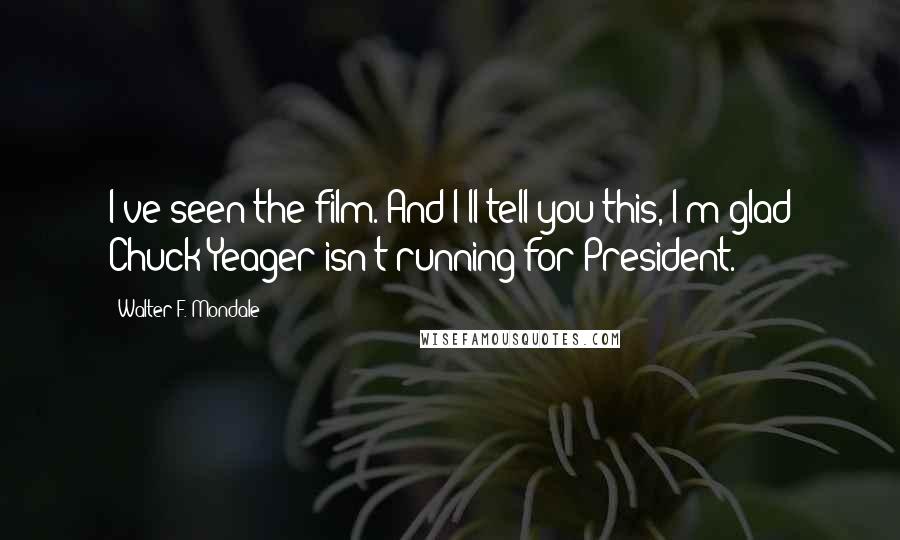 Walter F. Mondale Quotes: I've seen the film. And I'll tell you this, I'm glad Chuck Yeager isn't running for President.