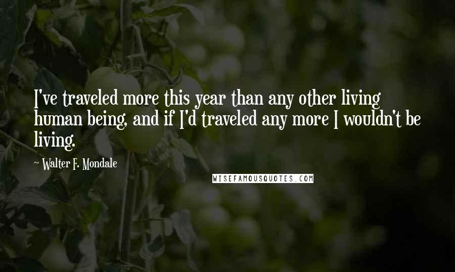 Walter F. Mondale Quotes: I've traveled more this year than any other living human being, and if I'd traveled any more I wouldn't be living.