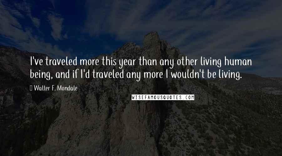 Walter F. Mondale Quotes: I've traveled more this year than any other living human being, and if I'd traveled any more I wouldn't be living.