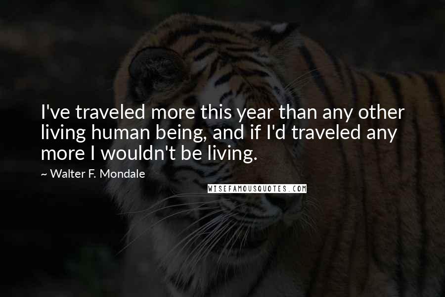 Walter F. Mondale Quotes: I've traveled more this year than any other living human being, and if I'd traveled any more I wouldn't be living.
