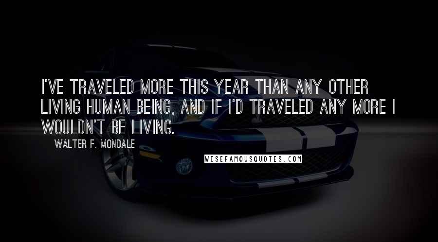 Walter F. Mondale Quotes: I've traveled more this year than any other living human being, and if I'd traveled any more I wouldn't be living.