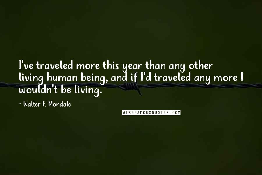 Walter F. Mondale Quotes: I've traveled more this year than any other living human being, and if I'd traveled any more I wouldn't be living.