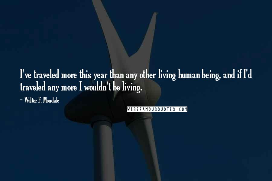 Walter F. Mondale Quotes: I've traveled more this year than any other living human being, and if I'd traveled any more I wouldn't be living.