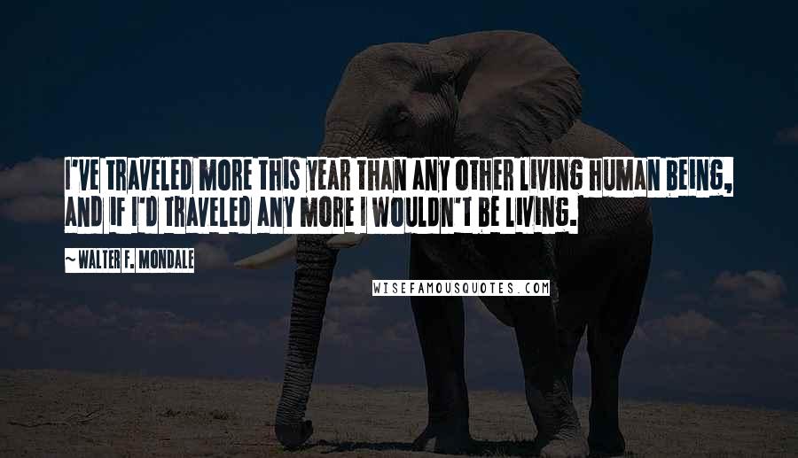 Walter F. Mondale Quotes: I've traveled more this year than any other living human being, and if I'd traveled any more I wouldn't be living.