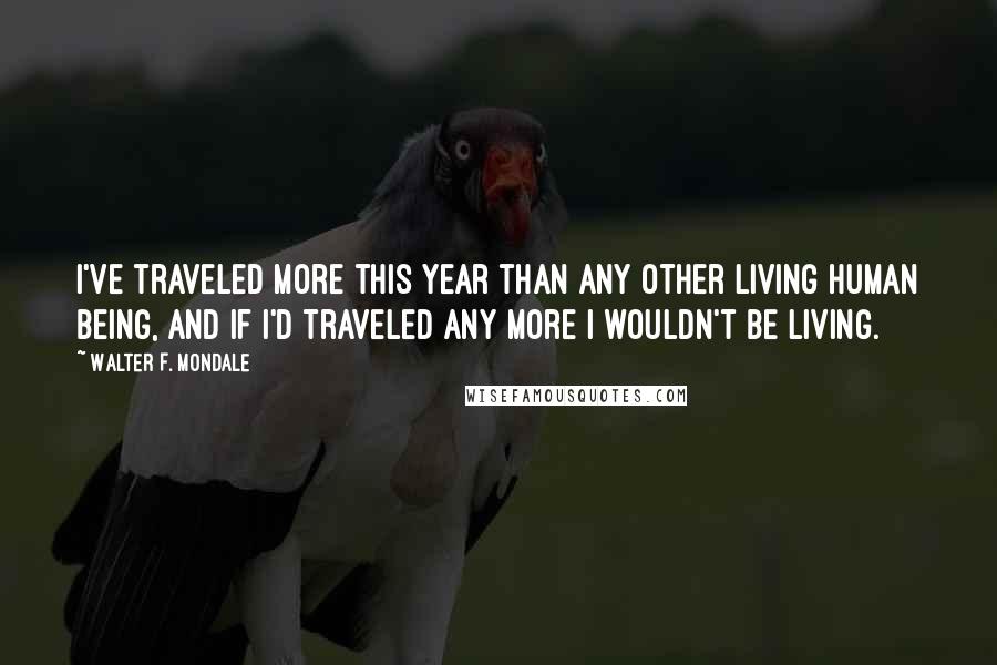 Walter F. Mondale Quotes: I've traveled more this year than any other living human being, and if I'd traveled any more I wouldn't be living.