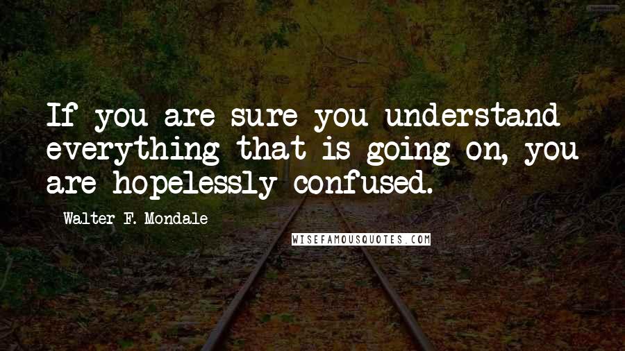 Walter F. Mondale Quotes: If you are sure you understand everything that is going on, you are hopelessly confused.