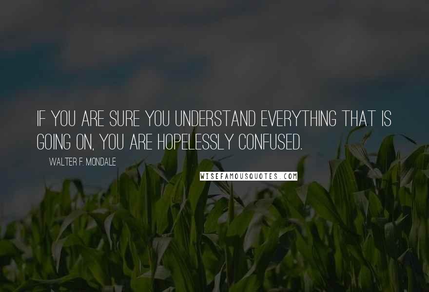 Walter F. Mondale Quotes: If you are sure you understand everything that is going on, you are hopelessly confused.