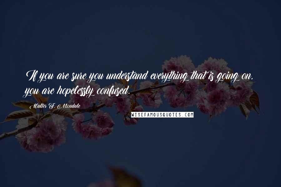 Walter F. Mondale Quotes: If you are sure you understand everything that is going on, you are hopelessly confused.