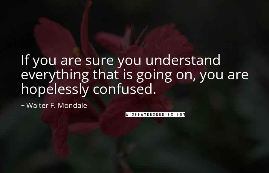 Walter F. Mondale Quotes: If you are sure you understand everything that is going on, you are hopelessly confused.