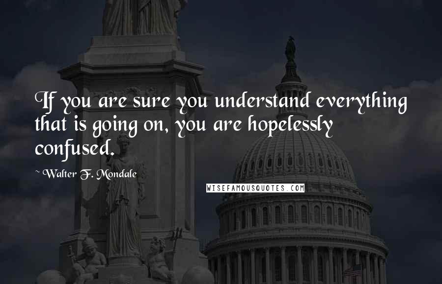 Walter F. Mondale Quotes: If you are sure you understand everything that is going on, you are hopelessly confused.