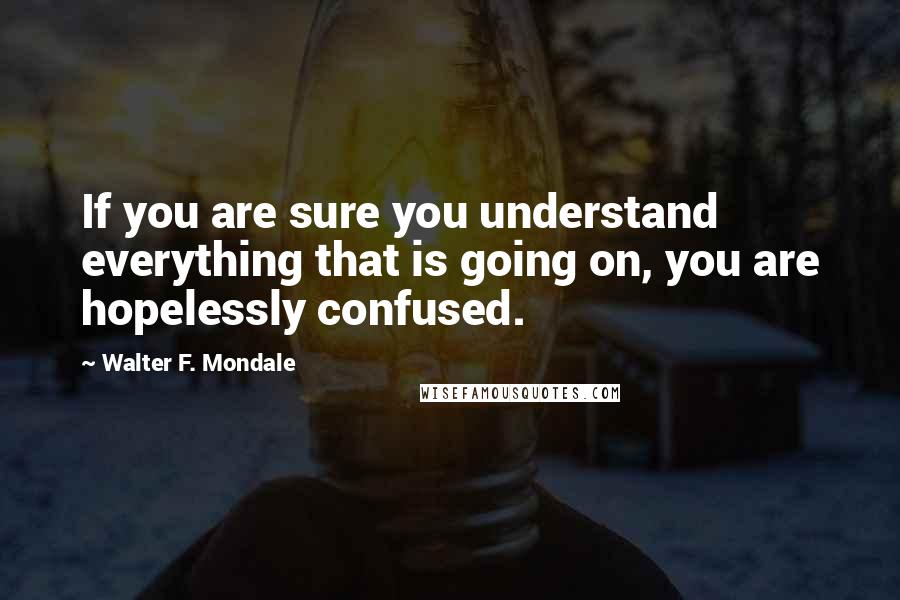 Walter F. Mondale Quotes: If you are sure you understand everything that is going on, you are hopelessly confused.