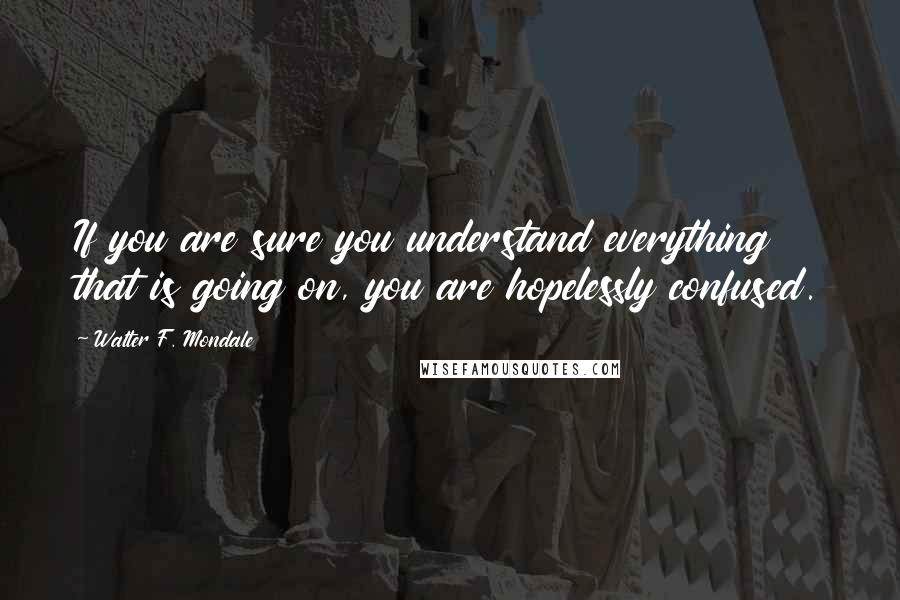 Walter F. Mondale Quotes: If you are sure you understand everything that is going on, you are hopelessly confused.