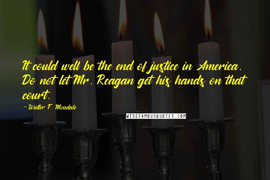 Walter F. Mondale Quotes: It could well be the end of justice in America. Do not let Mr. Reagan get his hands on that court.