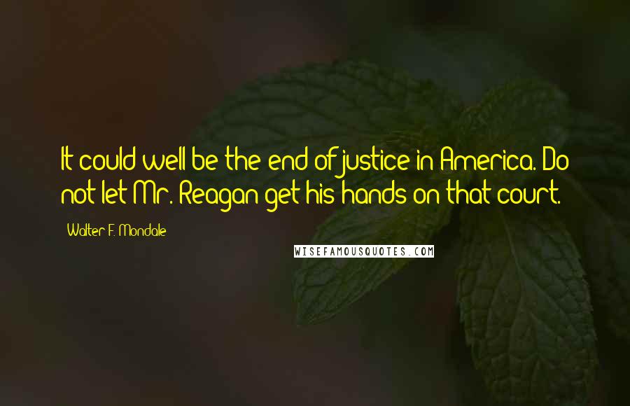 Walter F. Mondale Quotes: It could well be the end of justice in America. Do not let Mr. Reagan get his hands on that court.