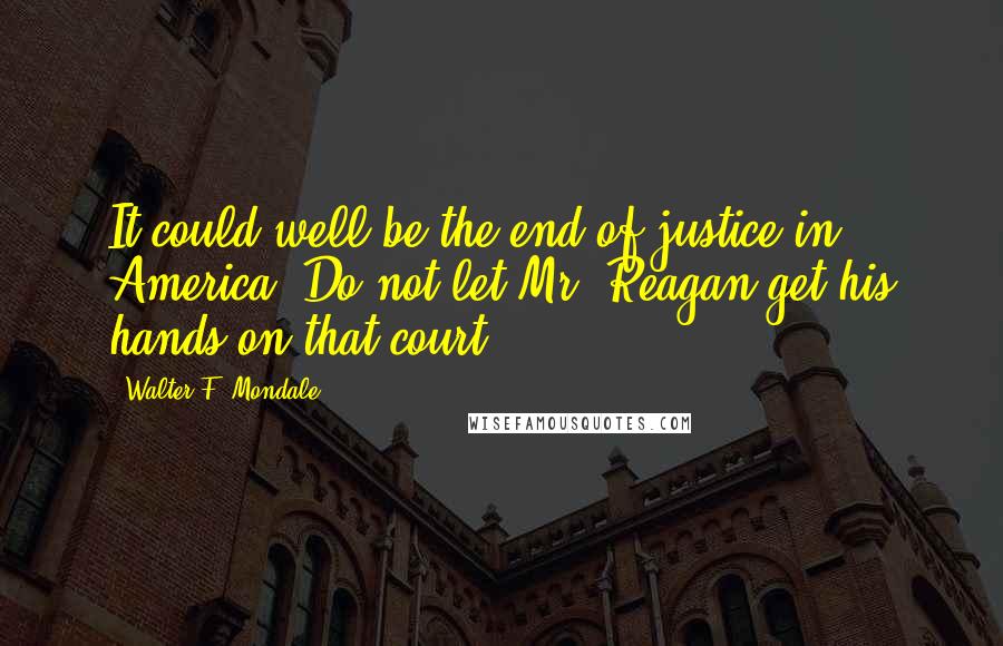 Walter F. Mondale Quotes: It could well be the end of justice in America. Do not let Mr. Reagan get his hands on that court.