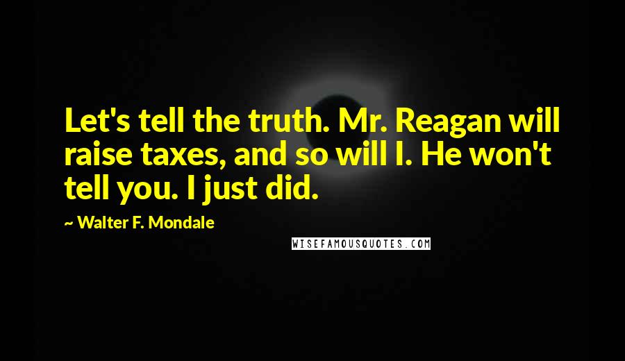 Walter F. Mondale Quotes: Let's tell the truth. Mr. Reagan will raise taxes, and so will I. He won't tell you. I just did.